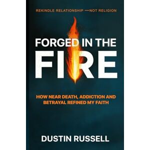 Russell, Dustin Forged In The Fire: How Near Death Experiences, Addiction Recovery and Betrayal Refined My Christian Faith Russell, Dustin Forged In The Fire: How Near Death Experiences, Addiction Recovery and Betrayal Refined My Christian Faith