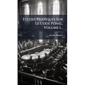 Blanche, Antoine Etudes Pratiques Sur Le Code PÃ(c)nal, Volume 1... Blanche, Antoine Etudes Pratiques Sur Le Code PÃ(c)nal, Volume 1...