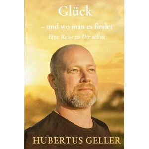 Geller, Hubertus Glück – und wo man es findet: Eine Reise zu Dir selbst Geller, Hubertus Glück – und wo man es findet: Eine Reise zu Dir selbst