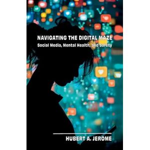 Jerome, Hubert A Navigating the Digital Maze: Social Media, Mental Health, and Safety Jerome, Hubert A Navigating the Digital Maze: Social Media, Mental Health, and Safety