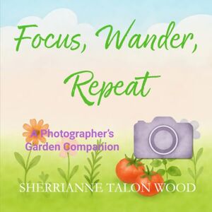 TALON WOOD, SHERRIANNE Focus, Wander, Repeat: A Photographer's Garden Companion (The Reflective Lens Series) TALON WOOD, SHERRIANNE Focus, Wander, Repeat: A Photographer's Garden Companion (The Reflective Lens Series)