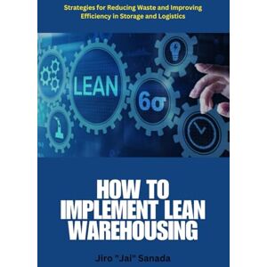 Sanada, Jiro Jai How to Implement Lean Warehousing: Lean warehousing, warehouse efficiency, reduce warehouse waste, logistics optimization, 5S, Kaizen, Just-in-Time, ... WMS, inventory control in in Modern Warehouse Sanada, Jiro Jai How to Implement Lean Warehousing: Lean warehousing, warehouse efficiency, reduce warehouse waste, logistics optimization, 5S, Kaizen, Just-in-Time, ... WMS, inventory control in in Modern Warehouse