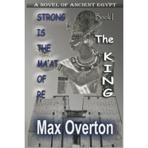Overton, Max Strong is the Ma'at of Re, Book 1: The King: A Novel of Ancient Egypt (Strong is the Ma'at of Re, Ancient Egyptian Novels) Overton, Max Strong is the Ma'at of Re, Book 1: The King: A Novel of Ancient Egypt (Strong is the Ma'at of Re, Ancient Egyptian Novels)