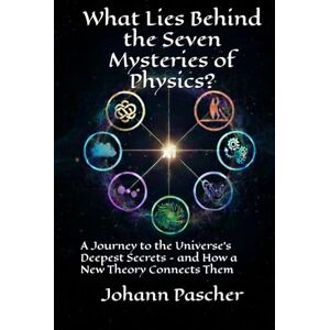 Pascher, Johann What Lies Behind the Seven Mysteries of Physics?: A Journey to the Universe's Deepest Secrets – and How a New Theory Connects Them Pascher, Johann What Lies Behind the Seven Mysteries of Physics?: A Journey to the Universe's Deepest Secrets – and How a New Theory Connects Them