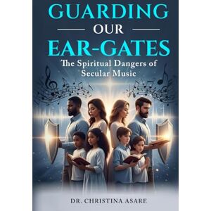 Asare, Dr Christina Monique Guarding Our Ear-Gates: The Spiritual Dangers of Secular Music Asare, Dr Christina Monique Guarding Our Ear-Gates: The Spiritual Dangers of Secular Music