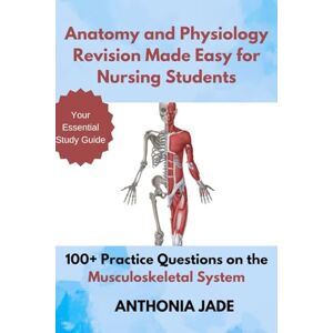 Jade, Anthonia ANATOMY AND PHYSIOLOGY REVISION MADE EASY FOR NURSING STUDENTS: 100+ Practice Questions on the Musculoskeletal System Jade, Anthonia ANATOMY AND PHYSIOLOGY REVISION MADE EASY FOR NURSING STUDENTS: 100+ Practice Questions on the Musculoskeletal System