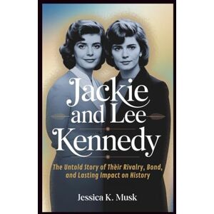 K. Musk, Jessica Jackie and Lee Kennedy: A Sisterhood Defined by Fame and Tragedy: The Untold Story of Their Rivalry, Bond, and Lasting Impact on History K. Musk, Jessica Jackie and Lee Kennedy: A Sisterhood Defined by Fame and Tragedy: The Untold Story of Their Rivalry, Bond, and Lasting Impact on History