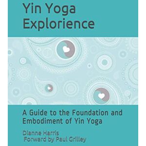 Harris, Dianne The Yin Yoga Explorience: A Guide to the Foundation and Embodiment of Yin Yoga Harris, Dianne The Yin Yoga Explorience: A Guide to the Foundation and Embodiment of Yin Yoga