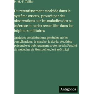 Tellier, P -M -F Du retentissement morbide dans le système osseux, prouvé par des observations sur les maladies des os (nécrose et carie) recueillies dans les hôpitaux ... la marche, la durée, etc, thèse prés Tellier, P -M -F Du retentissement morbide dans le système osseux, prouvé par des observations sur les maladies des os (nécrose et carie) recueillies dans les hôpitaux ... la marche, la durée, etc, thèse prés