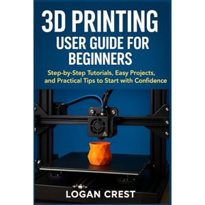 Crest, Logan 3D printing User guide for beginners: Step-by-Step Tutorials, Easy Projects, and Practical Tips to Start with Confidence Crest, Logan 3D printing User guide for beginners: Step-by-Step Tutorials, Easy Projects, and Practical Tips to Start with Confidence