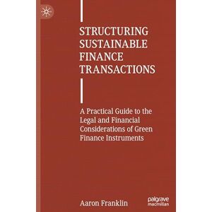 Franklin, Aaron Structuring Sustainable Finance Transactions: A Practical Guide to the Legal and Financial Considerations of Green Finance Instruments Franklin, Aaron Structuring Sustainable Finance Transactions: A Practical Guide to the Legal and Financial Considerations of Green Finance Instruments