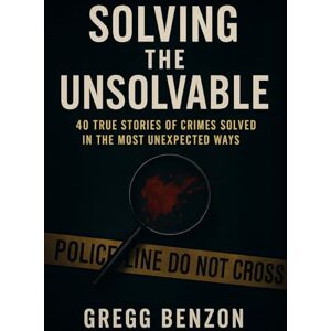 Benzon, Gregg Solving the Unsolvable: True Crimes Solved in The Most Unexpected Ways Benzon, Gregg Solving the Unsolvable: True Crimes Solved in The Most Unexpected Ways
