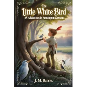 Barrie, James Matthew The Little White Bird; Or, Adventures in Kensington Gardens: Annotated Barrie, James Matthew The Little White Bird; Or, Adventures in Kensington Gardens: Annotated