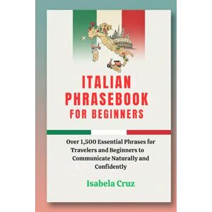 Cruz, Isabela Italian Phrasebook For Beginners: Over 1,500 Essential Phrases for Travelers and Beginners to Communicate Naturally and Confidently Cruz, Isabela Italian Phrasebook For Beginners: Over 1,500 Essential Phrases for Travelers and Beginners to Communicate Naturally and Confidently