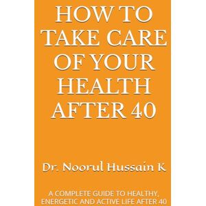 Hussain K, Dr. Noorul HOW TO TAKE CARE OF YOUR HEALTH AFTER 40: A COMPLETE GUIDE TO HEALTHY, ENERGETIC AND ACTIVE LIFE AFTER 40 Hussain K, Dr. Noorul HOW TO TAKE CARE OF YOUR HEALTH AFTER 40: A COMPLETE GUIDE TO HEALTHY, ENERGETIC AND ACTIVE LIFE AFTER 40