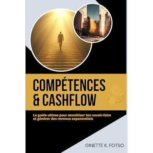 K. Fotso, Ginette Compétences & Cashflow: le guide ultime pour monétiser ton savoir-faire et générer des revenus exponentiels K. Fotso, Ginette Compétences & Cashflow: le guide ultime pour monétiser ton savoir-faire et générer des revenus exponentiels