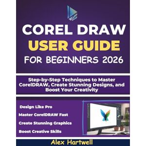 Hartwell, Alex COREL DRAW USER GUIDE FOR BEGINNERS: Step-by-Step Techniques to Master CorelDRAW, Create Stunning Designs, and Boost Your Creativity Hartwell, Alex COREL DRAW USER GUIDE FOR BEGINNERS: Step-by-Step Techniques to Master CorelDRAW, Create Stunning Designs, and Boost Your Creativity