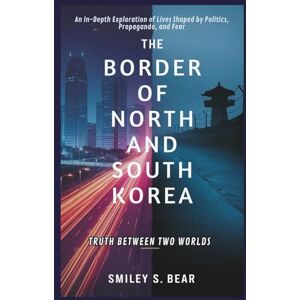 S. Bear, Smiley The Border of North and South Korea: Truth Between Two Worlds: An In-Depth Exploration of Lives Shaped by Politics, Propaganda, and Fear S. Bear, Smiley The Border of North and South Korea: Truth Between Two Worlds: An In-Depth Exploration of Lives Shaped by Politics, Propaganda, and Fear