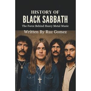 Gomez, Ruz HISTORY OF BLACK SABBATH: The Force Behind Heavy Metal Music Gomez, Ruz HISTORY OF BLACK SABBATH: The Force Behind Heavy Metal Music