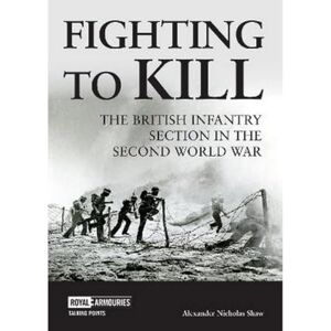 Shaw, Dr Alexander Fighting to Kill: The British Infantry Section in the Second World War (Talking Points) Shaw, Dr Alexander Fighting to Kill: The British Infantry Section in the Second World War (Talking Points)