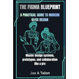 Eton, Wolf THE FIGMA BLUEPRINT: A PRACTICAL GUIDE TO MODERN UI/UX DESIGN Eton, Wolf THE FIGMA BLUEPRINT: A PRACTICAL GUIDE TO MODERN UI/UX DESIGN