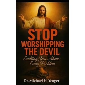 Yeager, Dr Michael H STOP WORSHIPPING THE DEVIL: Exalting Jesus Above Every Problem Yeager, Dr Michael H STOP WORSHIPPING THE DEVIL: Exalting Jesus Above Every Problem
