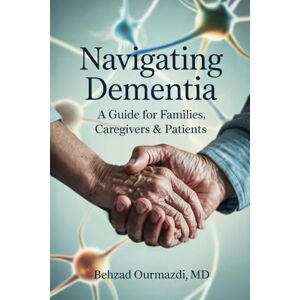 Ourmazdi MD, Behzad Navigating Dementia: A Guide for Families, Caregivers & Patients Ourmazdi MD, Behzad Navigating Dementia: A Guide for Families, Caregivers & Patients