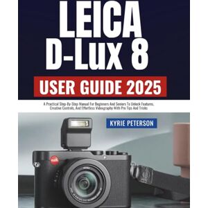 Peterson, Kyrie Leica D-Lux 8 User Guide 2025: A Practical Step-By-Step Manual For Beginners And Seniors To Unlock Features, Creative Controls, And Effortless Videography With Pro Tips And Tricks Peterson, Kyrie Leica D-Lux 8 User Guide 2025: A Practical Step-By-Step Manual For Beginners And Seniors To Unlock Features, Creative Controls, And Effortless Videography With Pro Tips And Tricks