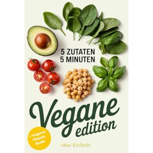 Einfach, Max 5 Zutaten, 5 Minuten Vegane Edition: Schnelle, Einfache und Leckere Rezepte für den Alltag mit Nur Fünf Zutaten – Pflanzlich, Nachhaltig und Zeitsparend Einfach, Max 5 Zutaten, 5 Minuten Vegane Edition: Schnelle, Einfache und Leckere Rezepte für den Alltag mit Nur Fünf Zutaten – Pflanzlich, Nachhaltig und Zeitsparend