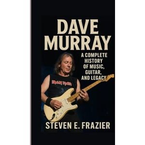 E. Frazier, Steven Dave Murray: A Complete History of Music, Guitar, and Legacy E. Frazier, Steven Dave Murray: A Complete History of Music, Guitar, and Legacy
