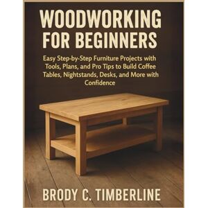Timberline, Brody C. Woodworking for Beginners: Easy Step-by-Step Furniture Projects with Tools, Plans, and Pro Tips to Build Coffee Tables, Nightstands, Desks, and More with Confidence Timberline, Brody C. Woodworking for Beginners: Easy Step-by-Step Furniture Projects with Tools, Plans, and Pro Tips to Build Coffee Tables, Nightstands, Desks, and More with Confidence