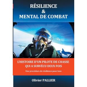 Pallier, Olivier Résilience & mental de combat: L'HISTOIRE D'UN PILOTE DE CHASSE QUI A SURVÉCU DEUX FOIS Une procédure de résilience pour tous Pallier, Olivier Résilience & mental de combat: L'HISTOIRE D'UN PILOTE DE CHASSE QUI A SURVÉCU DEUX FOIS Une procédure de résilience pour tous