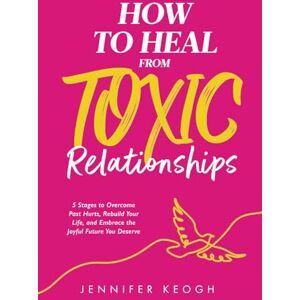 Keogh, Jennifer How To Heal From Toxic Relationships: 5 Stages to Overcome Past Hurts, Rebuild Your Life and Embrace the Joyful Future You Deserve (The How To Heal Series) Keogh, Jennifer How To Heal From Toxic Relationships: 5 Stages to Overcome Past Hurts, Rebuild Your Life and Embrace the Joyful Future You Deserve (The How To Heal Series)