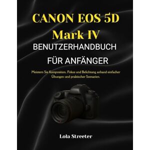 Streeter, Lola CANON EOS 5D Mark IV BENUTZERHANDBUCH FÜR ANFÄNGER: Meistern Sie Komposition, Fokus und Belichtung anhand einfacher Übungen und praktischer Szenarien. Streeter, Lola CANON EOS 5D Mark IV BENUTZERHANDBUCH FÜR ANFÄNGER: Meistern Sie Komposition, Fokus und Belichtung anhand einfacher Übungen und praktischer Szenarien.