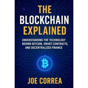Correa, Joe The Blockchain Explained: Understanding the Technology Behind Bitcoin, Smart Contracts, and Decentralized Finance: 3 (Crypto Wealth Academy) Correa, Joe The Blockchain Explained: Understanding the Technology Behind Bitcoin, Smart Contracts, and Decentralized Finance: 3 (Crypto Wealth Academy)