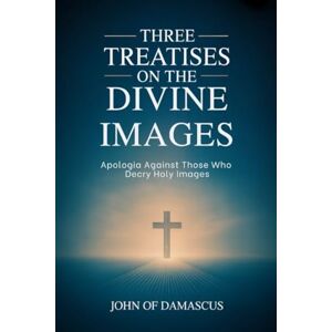 John of Damascus Three Treatises on the Divine Images: Apologia Against Those Who Decry Holy Images John of Damascus Three Treatises on the Divine Images: Apologia Against Those Who Decry Holy Images