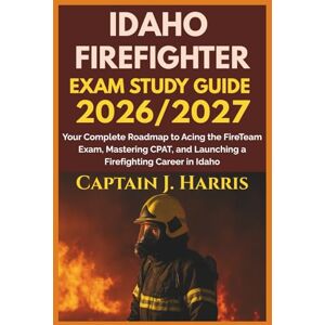 J. Harris, Captain IDAHO FIREFIGHTER EXAM STUDY GUIDE 2026/2027: Your Complete Roadmap to Acing the FireTeam Exam, Mastering CPAT, and Launching a Firefighting Career in IDAHO J. Harris, Captain IDAHO FIREFIGHTER EXAM STUDY GUIDE 2026/2027: Your Complete Roadmap to Acing the FireTeam Exam, Mastering CPAT, and Launching a Firefighting Career in IDAHO