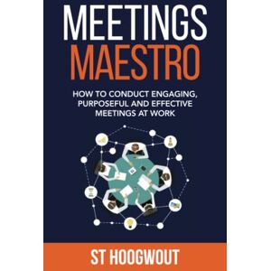 Hoogwout, ST Meetings Maestro: How to conduct engaging, purposeful and effective meetings at work Hoogwout, ST Meetings Maestro: How to conduct engaging, purposeful and effective meetings at work