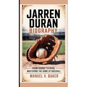 V. Baker, Manuel JARREN DURAN BIOGRAPHY: From Rookie to Rival – Mastering the Game of Baseball V. Baker, Manuel JARREN DURAN BIOGRAPHY: From Rookie to Rival – Mastering the Game of Baseball