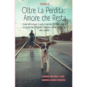 A., Martina Oltre la Perdita: Amore che Resta: Come affrontare il vuoto lasciato dal tuo cane e scoprire che il legame continua anche quando la vita cambia. A., Martina Oltre la Perdita: Amore che Resta: Come affrontare il vuoto lasciato dal tuo cane e scoprire che il legame continua anche quando la vita cambia.