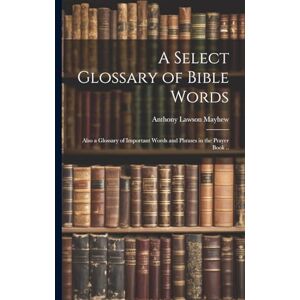 Mayhew, Anthony Lawson A Select Glossary of Bible Words; Also a Glossary of Important Words and Phrases in the Prayer Book .. Mayhew, Anthony Lawson A Select Glossary of Bible Words; Also a Glossary of Important Words and Phrases in the Prayer Book ..