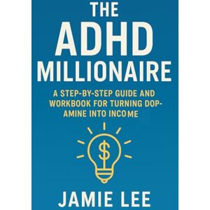 Lee The ADHD Millionaire: A Step-by-Step Guide and Workbook for Turning Dopamine Into Income Lee The ADHD Millionaire: A Step-by-Step Guide and Workbook for Turning Dopamine Into Income