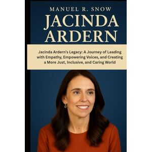 Snow, Manuel R. Jacinda Ardern: Jacinda Ardern’s Legacy: A Journey of Leading with Empathy, Empowering Voices, and Creating a More Just, Inclusive, and Caring World Snow, Manuel R. Jacinda Ardern: Jacinda Ardern’s Legacy: A Journey of Leading with Empathy, Empowering Voices, and Creating a More Just, Inclusive, and Caring World