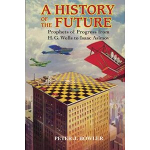 Bowler, Peter J A History of the Future: Prophets of Progress from H. G. Wells to Isaac Asimov Bowler, Peter J A History of the Future: Prophets of Progress from H. G. Wells to Isaac Asimov