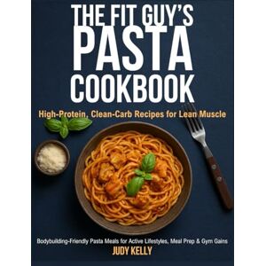 Kelly, Judy The Fit Guy’s Pasta Cookbook: High-Protein, Clean-Carb Recipes for Lean Muscle: Bodybuilding-Friendly Pasta Meals for Active Lifestyles, Meal Prep & Gym Gains Kelly, Judy The Fit Guy’s Pasta Cookbook: High-Protein, Clean-Carb Recipes for Lean Muscle: Bodybuilding-Friendly Pasta Meals for Active Lifestyles, Meal Prep & Gym Gains