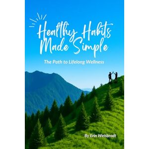 Weisbrodt, Erin Healthy Habits Made Simple: The Path to Lifelong Wellness Weisbrodt, Erin Healthy Habits Made Simple: The Path to Lifelong Wellness