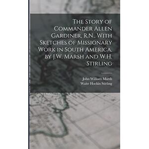 Marsh, John William The Story of Commander Allen Gardiner, R.N., With Sketches of Missionary Work in South America, by J.W. Marsh and W.H. Stirling Marsh, John William The Story of Commander Allen Gardiner, R.N., With Sketches of Missionary Work in South America, by J.W. Marsh and W.H. Stirling