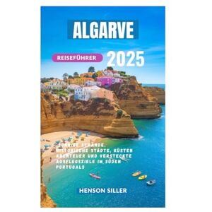 Siller, Henson ALGARVE REISEFÜHRER 2025: Sonnige Strände, Historische Städte, Küsten Abenteuer Und Versteckte Ausflugsziele Im Süden Portugals Siller, Henson ALGARVE REISEFÜHRER 2025: Sonnige Strände, Historische Städte, Küsten Abenteuer Und Versteckte Ausflugsziele Im Süden Portugals