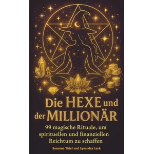 Thiel, Susanne Die Hexe und der Millionär: 99 magische Rituale, um spirituellen und finanziellen Reichtum zu schaffen Thiel, Susanne Die Hexe und der Millionär: 99 magische Rituale, um spirituellen und finanziellen Reichtum zu schaffen