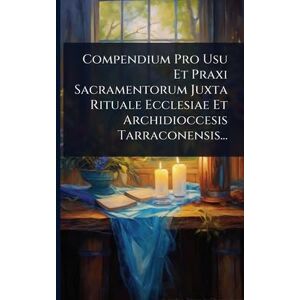 Anonymous Compendium Pro Usu Et Praxi Sacramentorum Juxta Rituale Ecclesiae Et Archidioccesis Tarraconensis... Anonymous Compendium Pro Usu Et Praxi Sacramentorum Juxta Rituale Ecclesiae Et Archidioccesis Tarraconensis...